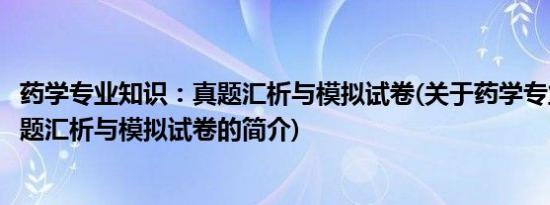 药学专业知识：真题汇析与模拟试卷(关于药学专业知识：真题汇析与模拟试卷的简介)