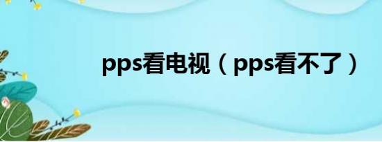 pps看电视（pps看不了）