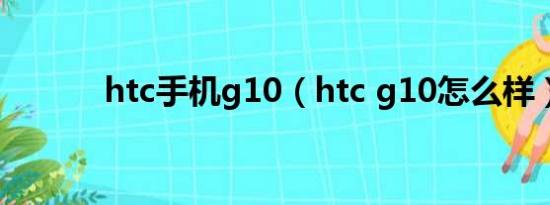 htc手机g10（htc g10怎么样）