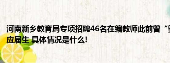 河南新乡教育局专项招聘46名在编教师此前曾“毁约”46名应届生 具体情况是什么!