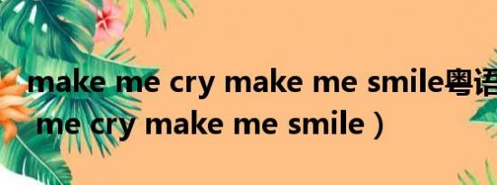 make me cry make me smile粤语（make me cry make me smile）