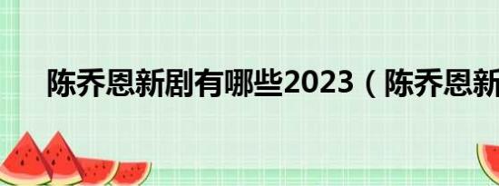陈乔恩新剧有哪些2023（陈乔恩新剧）