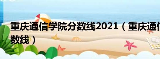 重庆通信学院分数线2021（重庆通信学院分数线）