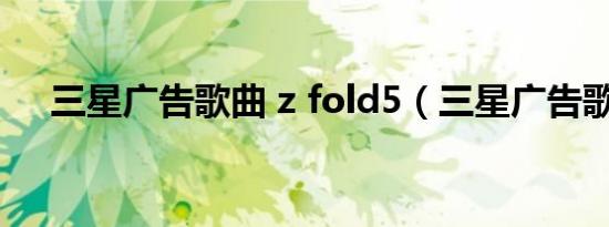三星广告歌曲 z fold5（三星广告歌曲）