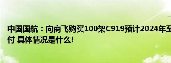 中国国航：向商飞购买100架C919预计2024年至2031年交付 具体情况是什么!