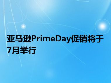亚马逊PrimeDay促销将于7月举行