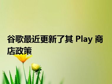 谷歌最近更新了其 Play 商店政策