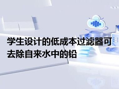 学生设计的低成本过滤器可去除自来水中的铅