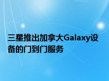 三星推出加拿大Galaxy设备的门到门服务