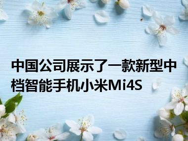 中国公司展示了一款新型中档智能手机小米Mi4S