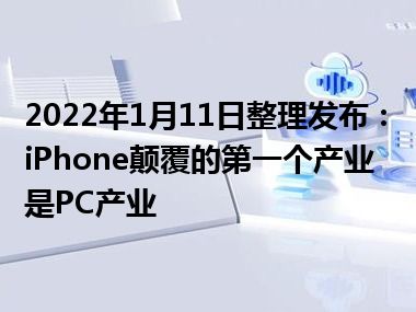 2022年1月11日整理发布：iPhone颠覆的第一个产业是PC产业