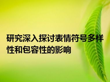研究深入探讨表情符号多样性和包容性的影响