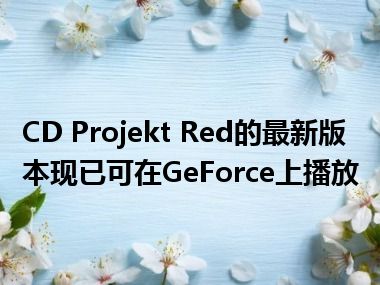 CD Projekt Red的最新版本现已可在GeForce上播放