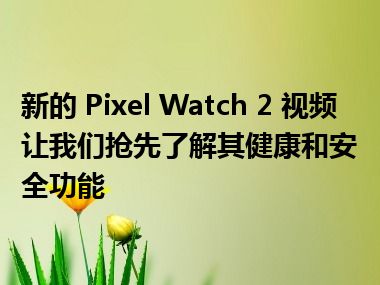 新的 Pixel Watch 2 视频让我们抢先了解其健康和安全功能