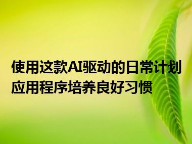 使用这款AI驱动的日常计划应用程序培养良好习惯