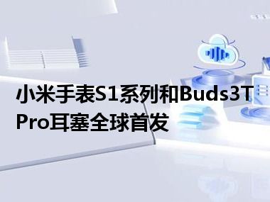 小米手表S1系列和Buds3TPro耳塞全球首发