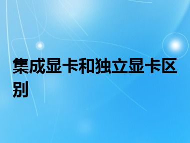 集成显卡和独立显卡区别